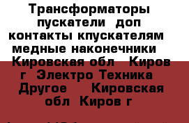 Трансформаторы, пускатели, доп. контакты кпускателям,  медные наконечники. - Кировская обл., Киров г. Электро-Техника » Другое   . Кировская обл.,Киров г.